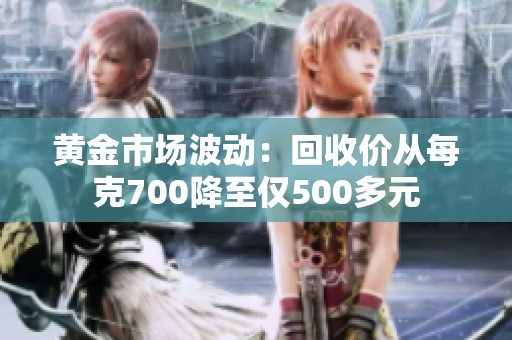 黄金市场波动：回收价从每克700降至仅500多元