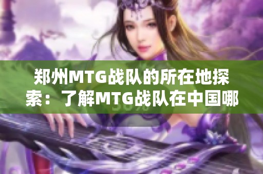 郑州MTG战队的所在地探索：了解MTG战队在中国哪个城市活跃