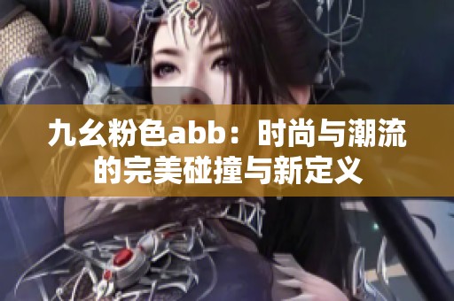 九幺粉色abb：时尚与潮流的完美碰撞与新定义