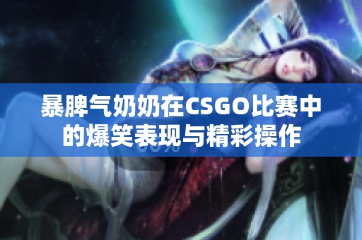 暴脾气奶奶在CSGO比赛中的爆笑表现与精彩操作