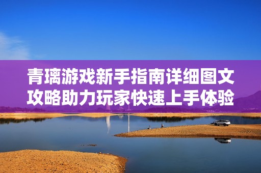 青璃游戏新手指南详细图文攻略助力玩家快速上手体验精彩游戏世界