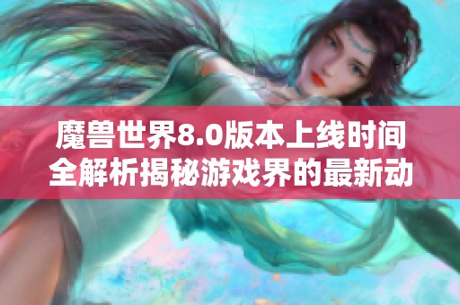 魔兽世界8.0版本上线时间全解析揭秘游戏界的最新动态与变化