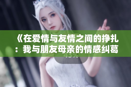 《在爱情与友情之间的挣扎：我与朋友母亲的情感纠葛》