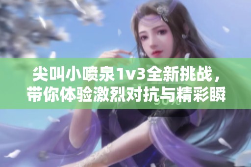 尖叫小喷泉1v3全新挑战，带你体验激烈对抗与精彩瞬间