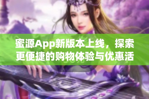 蜜源App新版本上线，探索更便捷的购物体验与优惠活动