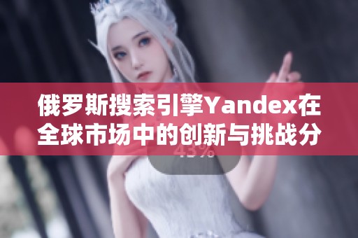 俄罗斯搜索引擎Yandex在全球市场中的创新与挑战分析