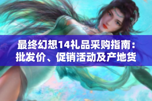 最终幻想14礼品采购指南：批发价、促销活动及产地货源全解析