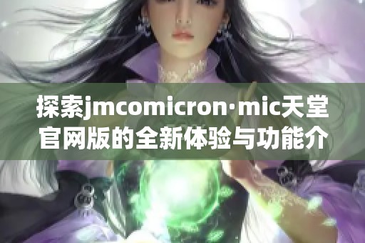 探索jmcomicron·mic天堂官网版的全新体验与功能介绍