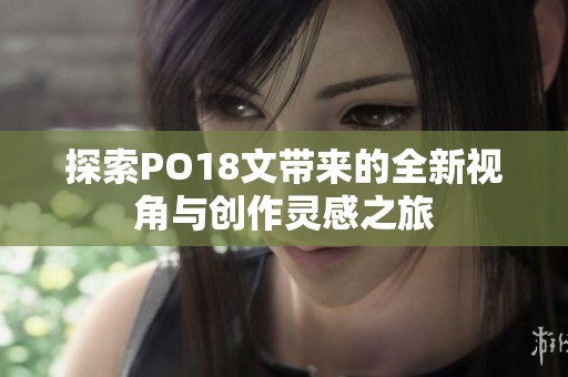 探索PO18文带来的全新视角与创作灵感之旅