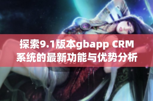 探索9.1版本gbapp CRM系统的最新功能与优势分析