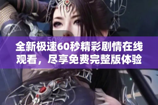 全新极速60秒精彩剧情在线观看，尽享免费完整版体验