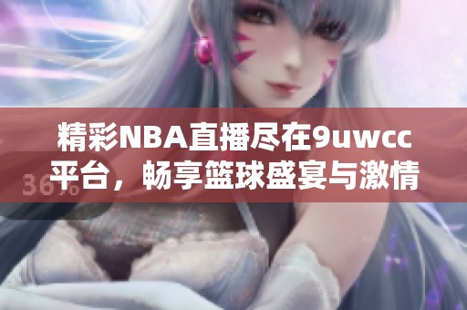 精彩NBA直播尽在9uwcc平台，畅享篮球盛宴与激情对决