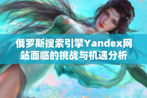 俄罗斯搜索引擎Yandex网站面临的挑战与机遇分析