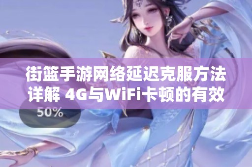 街篮手游网络延迟克服方法详解 4G与WiFi卡顿的有效应对策略分享