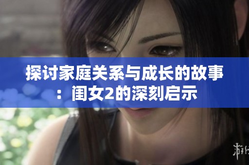 探讨家庭关系与成长的故事：闺女2的深刻启示