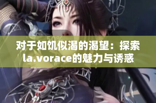 对于如饥似渴的渴望：探索la.vorace的魅力与诱惑