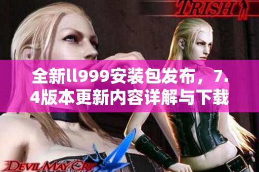 全新ll999安装包发布，7.4版本更新内容详解与下载指南