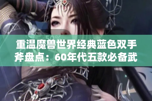 重温魔兽世界经典蓝色双手斧盘点：60年代五款必备武器回顾