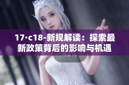 17·c18-新规解读：探索最新政策背后的影响与机遇