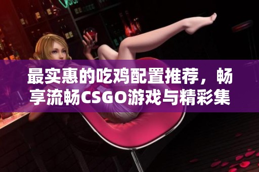 最实惠的吃鸡配置推荐，畅享流畅CSGO游戏与精彩集锦解析指南