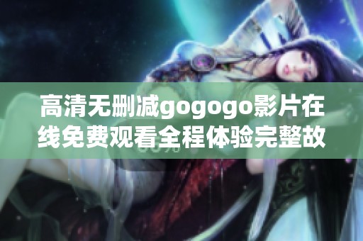 高清无删减gogogo影片在线免费观看全程体验完整故事