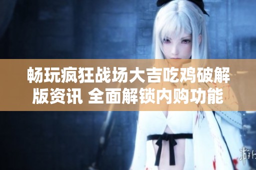 畅玩疯狂战场大吉吃鸡破解版资讯 全面解锁内购功能带给你全新体验