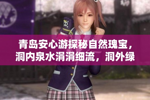 青岛安心游探秘自然瑰宝，洞内泉水涓涓细流，洞外绿意盎然的绝美风光