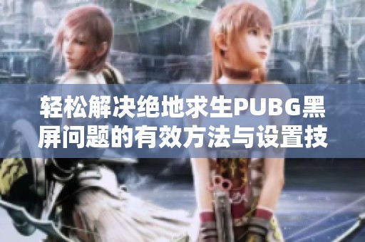 轻松解决绝地求生PUBG黑屏问题的有效方法与设置技巧分享