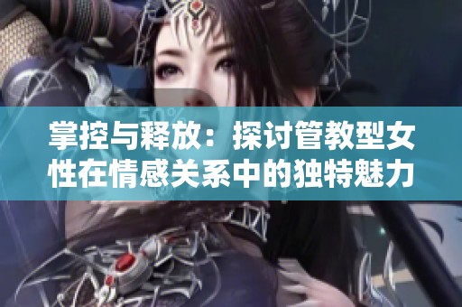 掌控与释放：探讨管教型女性在情感关系中的独特魅力