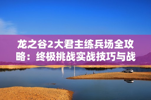 龙之谷2大君主练兵场全攻略：终极挑战实战技巧与战术解析