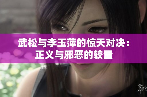 武松与李玉萍的惊天对决：正义与邪恶的较量