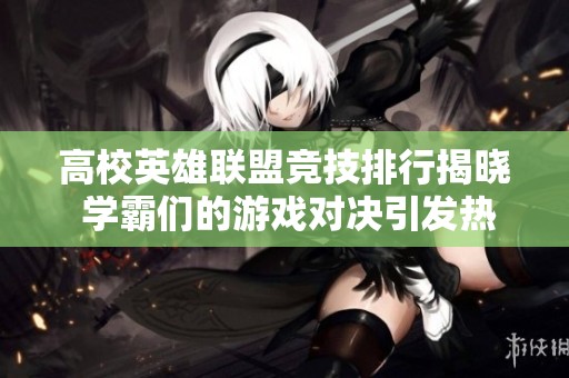 高校英雄联盟竞技排行揭晓 学霸们的游戏对决引发热议和关注