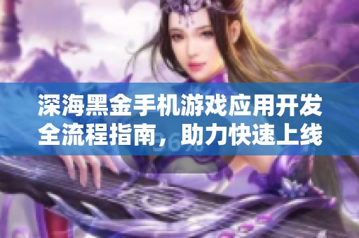 深海黑金手机游戏应用开发全流程指南，助力快速上线现成案例分享