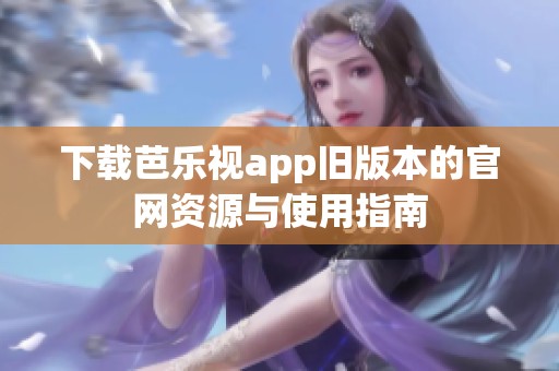 下载芭乐视app旧版本的官网资源与使用指南