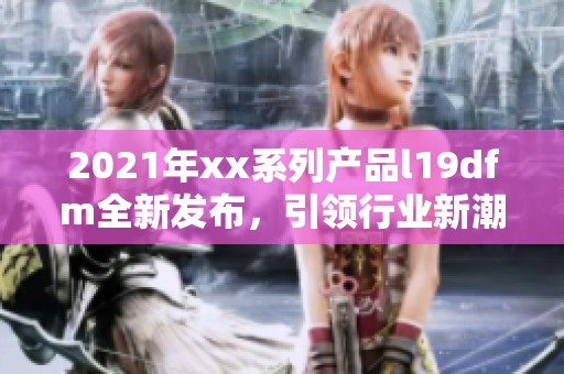 2021年xx系列产品l19dfm全新发布，引领行业新潮流