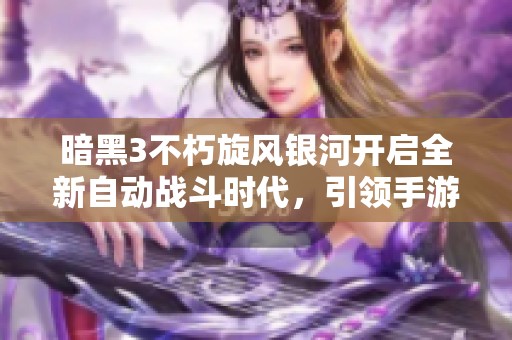 暗黑3不朽旋风银河开启全新自动战斗时代，引领手游行业的暗黑潮流与未来发展方向