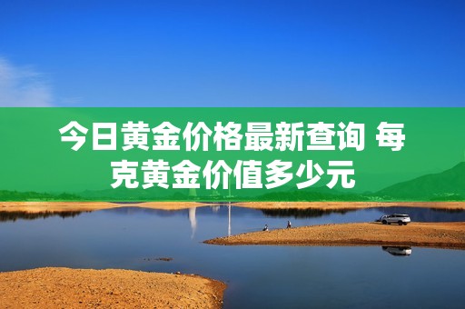 今日黄金价格最新查询 每克黄金价值多少元