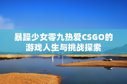 暴躁少女零九热爱CSGO的游戏人生与挑战探索