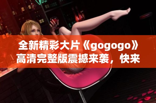 全新精彩大片《gogogo》高清完整版震撼来袭，快来观看吧