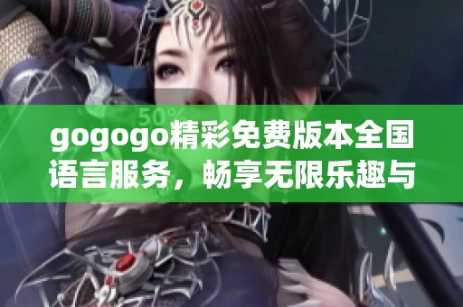 gogogo精彩免费版本全国语言服务，畅享无限乐趣与体验