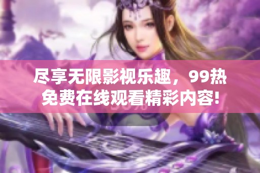 尽享无限影视乐趣，99热免费在线观看精彩内容!