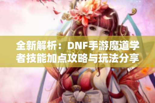 全新解析：DNF手游魔道学者技能加点攻略与玩法分享