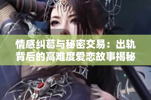 情感纠葛与秘密交易：出轨背后的高难度爱恋故事揭秘