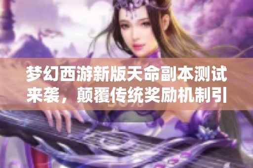 梦幻西游新版天命副本测试来袭，颠覆传统奖励机制引发玩家热烈赞誉