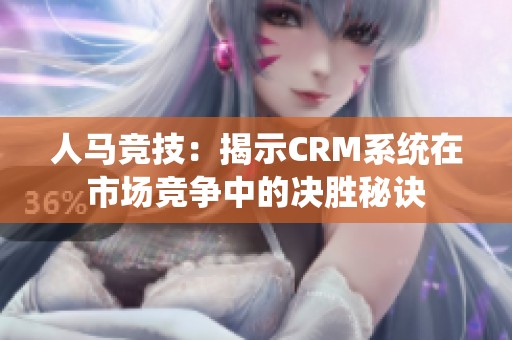 人马竞技：揭示CRM系统在市场竞争中的决胜秘诀