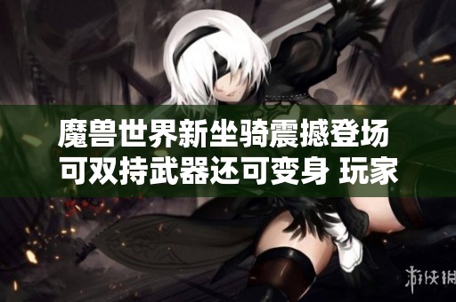 魔兽世界新坐骑震撼登场 可双持武器还可变身 玩家惊呼设计令人惊艳！