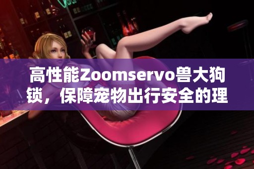 高性能Zoomservo兽大狗锁，保障宠物出行安全的理想选择