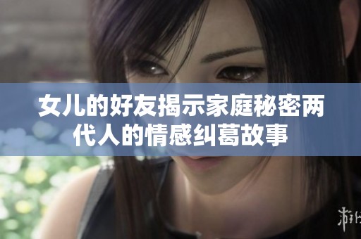 女儿的好友揭示家庭秘密两代人的情感纠葛故事