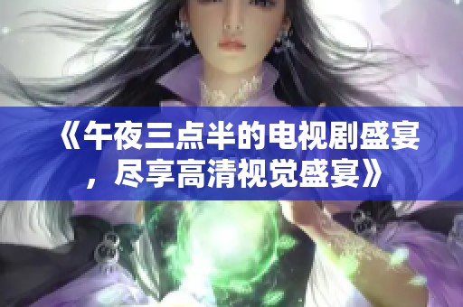 《午夜三点半的电视剧盛宴，尽享高清视觉盛宴》