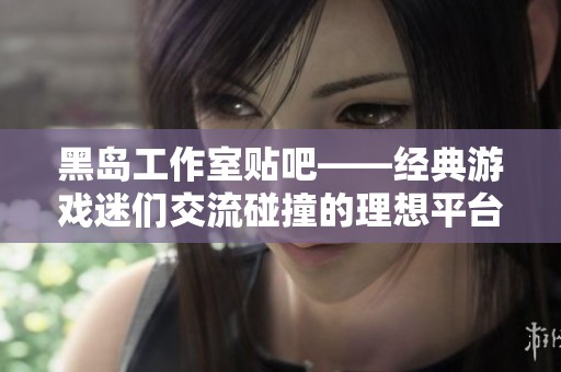 黑岛工作室贴吧——经典游戏迷们交流碰撞的理想平台与互动社区